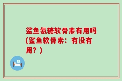 鲨鱼氨糖软骨素有用吗(鲨鱼软骨素：有没有用？)
