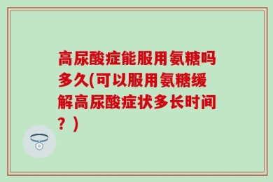 高尿酸症能服用氨糖吗多久(可以服用氨糖缓解高尿酸症状多长时间？)