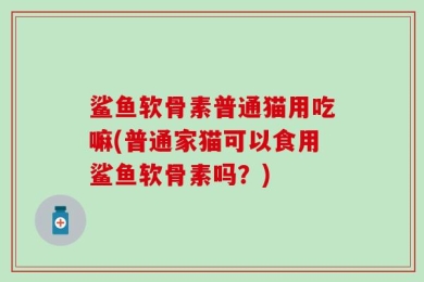 鲨鱼软骨素普通猫用吃嘛(普通家猫可以食用鲨鱼软骨素吗？)