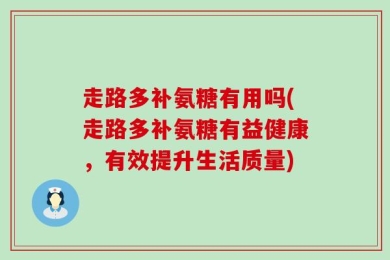 走路多补氨糖有用吗(走路多补氨糖有益健康，有效提升生活质量)