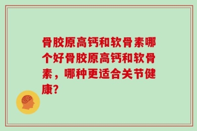 骨胶原高钙和软骨素哪个好骨胶原高钙和软骨素，哪种更适合关节健康？