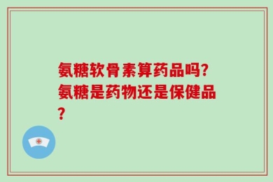氨糖软骨素算药品吗？氨糖是药物还是保健品？