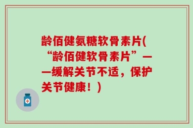 龄佰健氨糖软骨素片(“龄佰健软骨素片”——缓解关节不适，保护关节健康！)