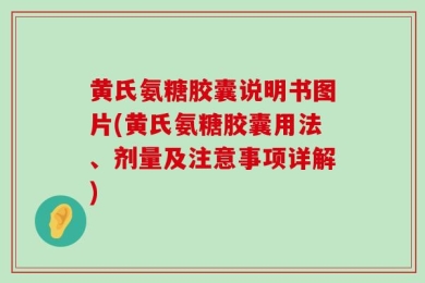 黄氏氨糖胶囊说明书图片(黄氏氨糖胶囊用法、剂量及注意事项详解)