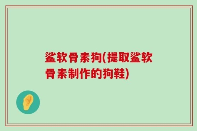 鲨软骨素狗(提取鲨软骨素制作的狗鞋)