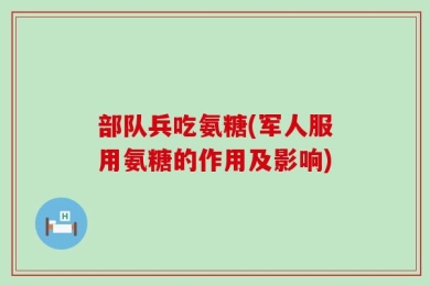 部队兵吃氨糖(军人服用氨糖的作用及影响)