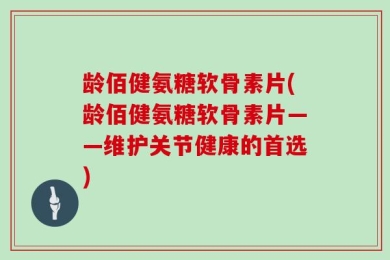 龄佰健氨糖软骨素片(龄佰健氨糖软骨素片——维护关节健康的首选)