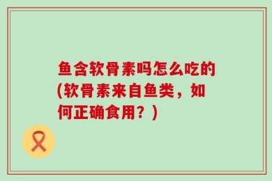 鱼含软骨素吗怎么吃的(软骨素来自鱼类，如何正确食用？)