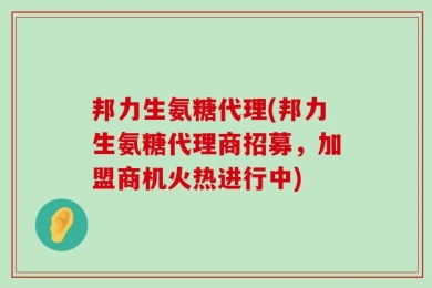 邦力生氨糖代理(邦力生氨糖代理商招募，加盟商机火热进行中)