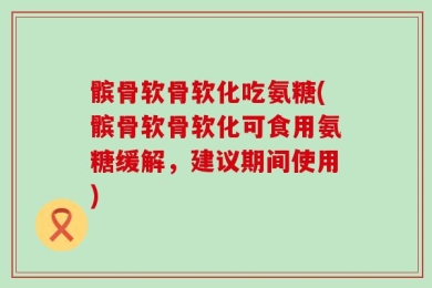 髌骨软骨软化吃氨糖(髌骨软骨软化可食用氨糖缓解，建议期间使用)