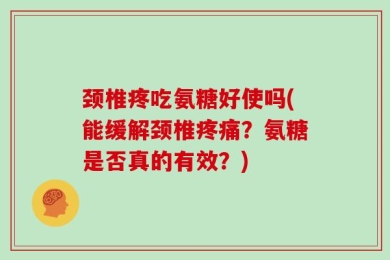 颈椎疼吃氨糖好使吗(能缓解颈椎疼痛？氨糖是否真的有效？)
