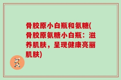 骨胶原小白瓶和氨糖(骨胶原氨糖小白瓶：滋养肌肤，呈现健康亮丽肌肤)