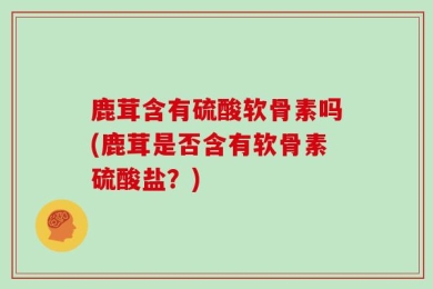 鹿茸含有硫酸软骨素吗(鹿茸是否含有软骨素硫酸盐？)
