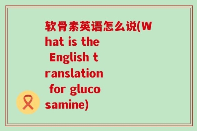 软骨素英语怎么说(What is the English translation for glucosamine)