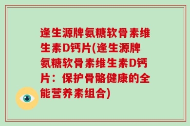 逢生源牌氨糖软骨素维生素D钙片(逢生源牌氨糖软骨素维生素D钙片：保护骨骼健康的全能营养素组合)
