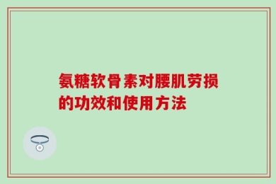 氨糖软骨素对腰肌劳损的功效和使用方法