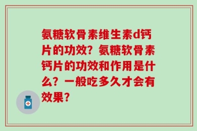 氨糖软骨素维生素d钙片的功效？氨糖软骨素钙片的功效和作用是什么？一般吃多久才会有效果？