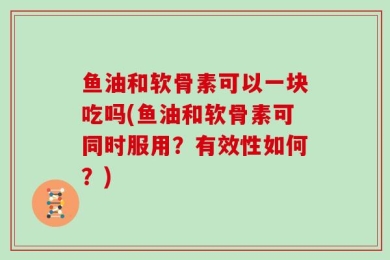 鱼油和软骨素可以一块吃吗(鱼油和软骨素可同时服用？有效性如何？)
