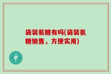 袋装氨糖有吗(袋装氨糖销售，方便实用)