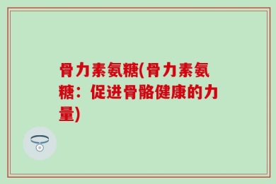 骨力素氨糖(骨力素氨糖：促进骨骼健康的力量)