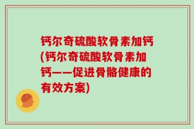 钙尔奇硫酸软骨素加钙(钙尔奇硫酸软骨素加钙——促进骨骼健康的有效方案)
