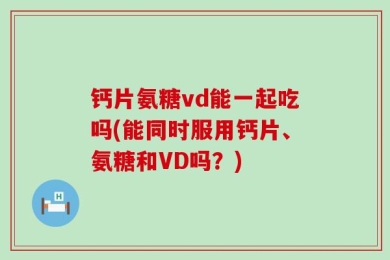 钙片氨糖vd能一起吃吗(能同时服用钙片、氨糖和VD吗？)