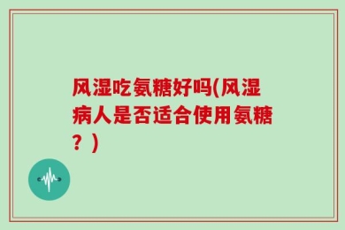 风湿吃氨糖好吗(风湿病人是否适合使用氨糖？)