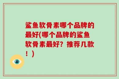 鲨鱼软骨素哪个品牌的最好(哪个品牌的鲨鱼软骨素最好？推荐几款！)