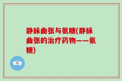 静脉曲张与氨糖(静脉曲张的治疗药物——氨糖)
