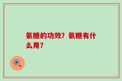 氨糖的功效？氨糖有什么用？