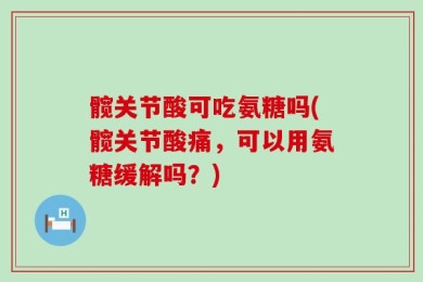 髋关节酸可吃氨糖吗(髋关节酸痛，可以用氨糖缓解吗？)