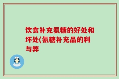 饮食补充氨糖的好处和坏处(氨糖补充品的利与弊