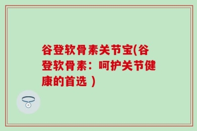 谷登软骨素关节宝(谷登软骨素：呵护关节健康的首选 )