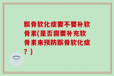 髌骨软化症要不要补软骨素(是否需要补充软骨素来预防髌骨软化症？)