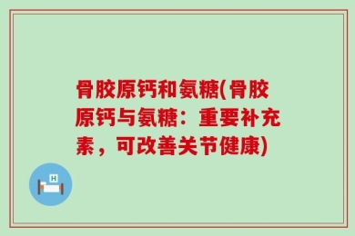 骨胶原钙和氨糖(骨胶原钙与氨糖：重要补充素，可改善关节健康)