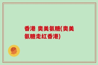 香港 奥美氨糖(奥美氨糖走红香港)