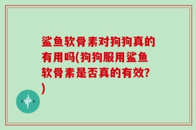 鲨鱼软骨素对狗狗真的有用吗(狗狗服用鲨鱼软骨素是否真的有效？)