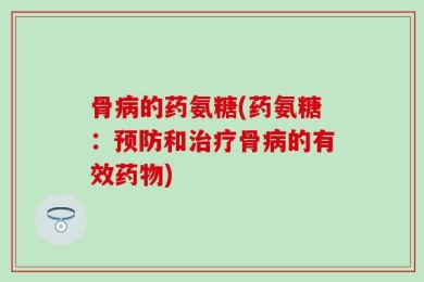 骨病的药氨糖(药氨糖：预防和治疗骨病的有效药物)