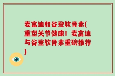 麦富迪和谷登软骨素(重塑关节健康！麦富迪与谷登软骨素重磅推荐)
