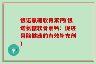 银诺氨糖软骨素钙(银诺氨糖软骨素钙：促进骨骼健康的有效补充剂)