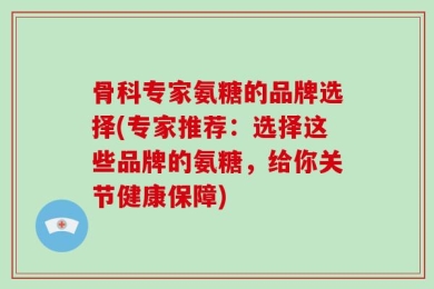 骨科专家氨糖的品牌选择(专家推荐：选择这些品牌的氨糖，给你关节健康保障)