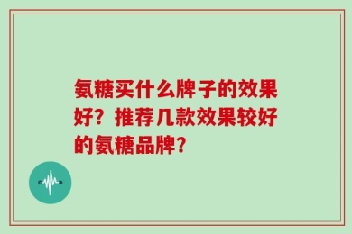 氨糖买什么牌子的效果好？推荐几款效果较好的氨糖品牌？