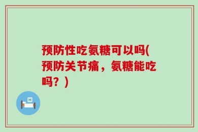 预防性吃氨糖可以吗(预防关节痛，氨糖能吃吗？)