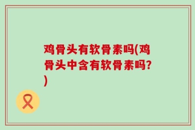 鸡骨头有软骨素吗(鸡骨头中含有软骨素吗？)
