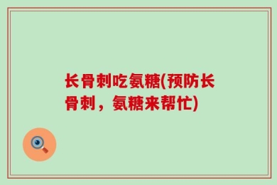 长骨刺吃氨糖(预防长骨刺，氨糖来帮忙)
