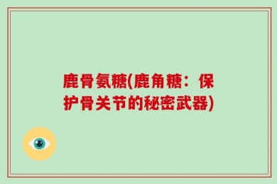 鹿骨氨糖(鹿角糖：保护骨关节的秘密武器)
