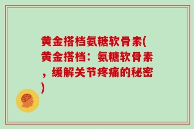 黄金搭档氨糖软骨素(黄金搭档：氨糖软骨素，缓解关节疼痛的秘密)
