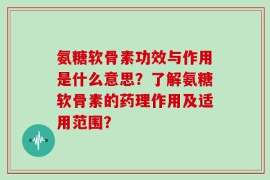 氨糖软骨素功效与作用是什么意思？了解氨糖软骨素的药理作用及适用范围？