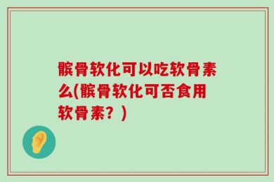 髌骨软化可以吃软骨素么(髌骨软化可否食用软骨素？)