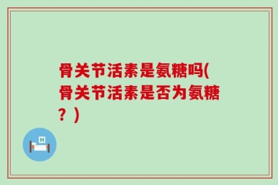 骨关节活素是氨糖吗(骨关节活素是否为氨糖？)